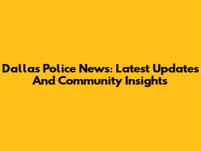Dallas Police News: Latest Updates And Community Insights