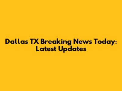 Dallas TX Breaking News Today: Latest Updates