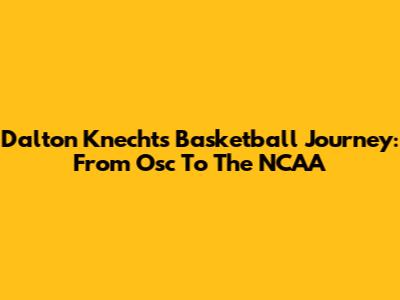 Dalton Knecht's Basketball Journey: From Osc To The NCAA