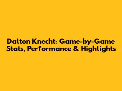 Dalton Knecht: Game-by-Game Stats, Performance & Highlights