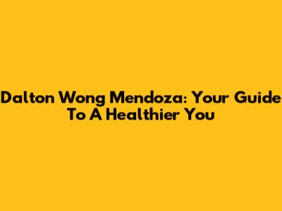 Dalton Wong Mendoza: Your Guide To A Healthier You