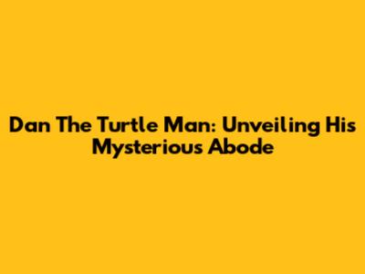 Dan The Turtle Man: Unveiling His Mysterious Abode