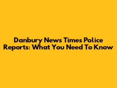 Danbury News Times Police Reports: What You Need To Know