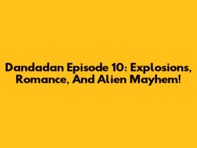 Dandadan Episode 10: Explosions, Romance, And Alien Mayhem!