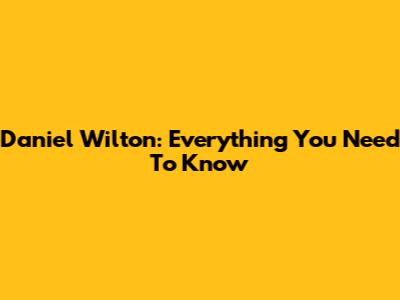 Daniel Wilton: Everything You Need To Know