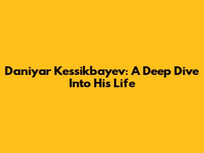 Daniyar Kessikbayev: A Deep Dive Into His Life