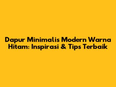 Dapur Minimalis Modern Warna Hitam: Inspirasi & Tips Terbaik