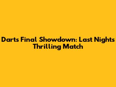 Darts Final Showdown: Last Night's Thrilling Match