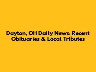 Dayton, OH Daily News: Recent Obituaries & Local Tributes