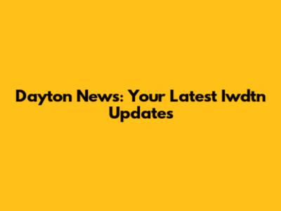 Dayton News: Your Latest Iwdtn Updates