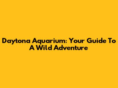 Daytona Aquarium: Your Guide To A Wild Adventure