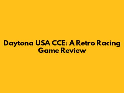 Daytona USA CCE: A Retro Racing Game Review