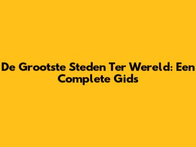 De Grootste Steden Ter Wereld: Een Complete Gids