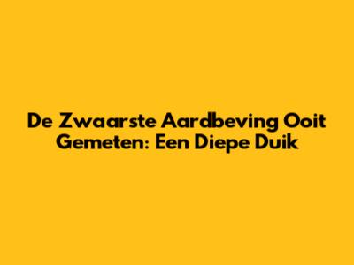De Zwaarste Aardbeving Ooit Gemeten: Een Diepe Duik