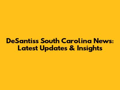DeSantis's South Carolina News: Latest Updates & Insights