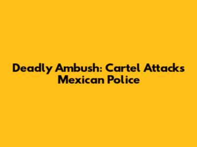 Deadly Ambush: Cartel Attacks Mexican Police