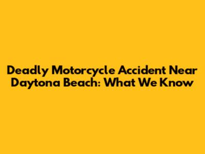 Deadly Motorcycle Accident Near Daytona Beach: What We Know
