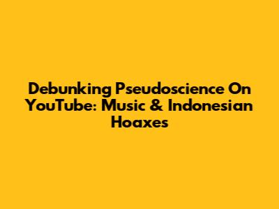 Debunking Pseudoscience On YouTube: Music & Indonesian Hoaxes