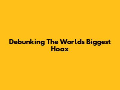 Debunking The World's Biggest Hoax