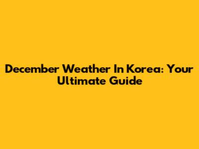 December Weather In Korea: Your Ultimate Guide