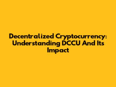 Decentralized Cryptocurrency: Understanding DCCU And Its Impact