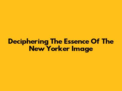 Deciphering The Essence Of The New Yorker Image