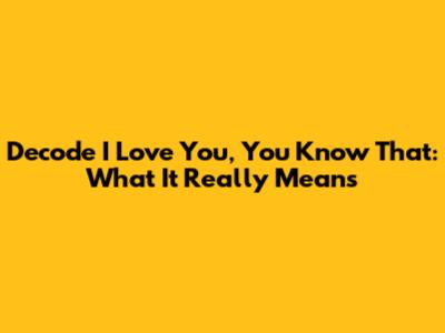 Decode "I Love You, You Know That": What It Really Means