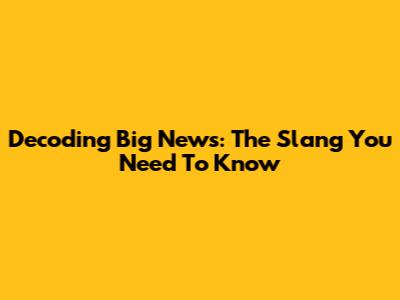 Decoding 'Big News': The Slang You Need To Know