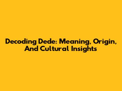 Decoding 'Dede': Meaning, Origin, And Cultural Insights