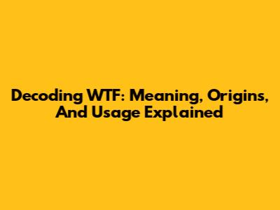 Decoding 'WTF': Meaning, Origins, And Usage Explained