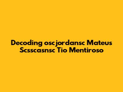 Decoding 'oscjordansc Mateus Scsscasnsc Tio Mentiroso'
