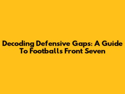 Decoding Defensive Gaps: A Guide To Football's Front Seven