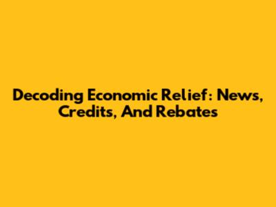 Decoding Economic Relief: News, Credits, And Rebates