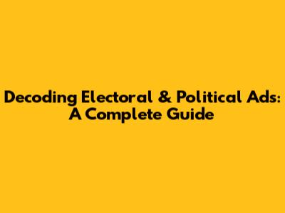 Decoding Electoral & Political Ads: A Complete Guide