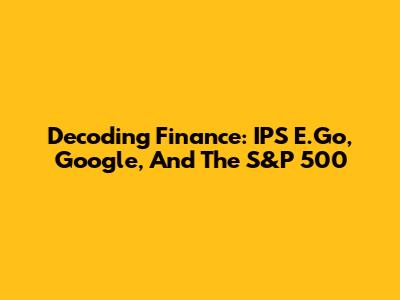 Decoding Finance: IPS E.Go, Google, And The S&P 500
