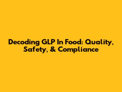 Decoding GLP In Food: Quality, Safety, & Compliance