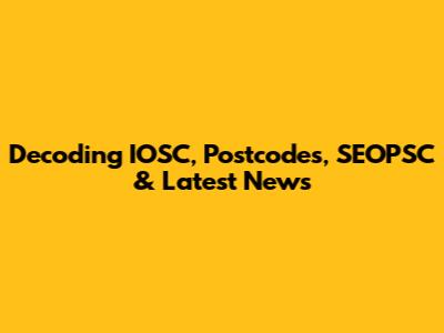 Decoding IOSC, Postcodes, SEOPSC & Latest News