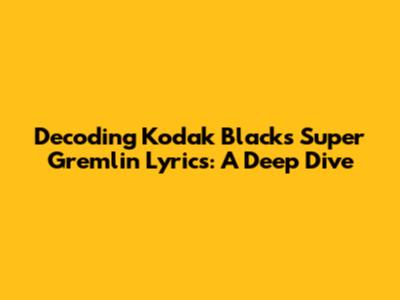 Decoding Kodak Black's 'Super Gremlin' Lyrics: A Deep Dive