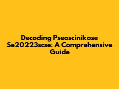 Decoding Pseoscinikose Se20223scse: A Comprehensive Guide