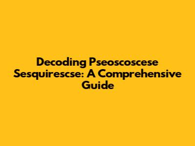 Decoding Pseoscoscese Sesquirescse: A Comprehensive Guide