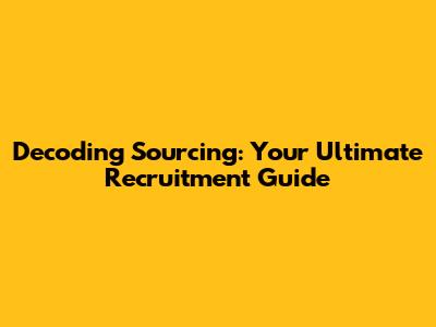 Decoding Sourcing: Your Ultimate Recruitment Guide