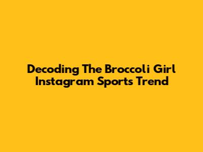 Decoding The 'Broccoli Girl' Instagram Sports Trend