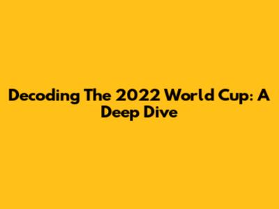 Decoding The 2022 World Cup: A Deep Dive