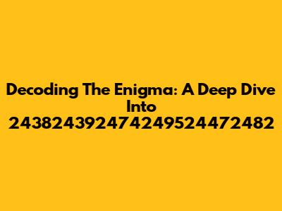 Decoding The Enigma: A Deep Dive Into 243824392474249524472482