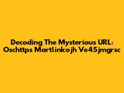 Decoding The Mysterious URL: Oschttps Martlinkojh Ve45jmgrsc