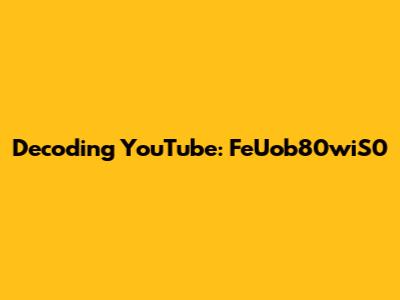 Decoding YouTube: FeUob80wiS0