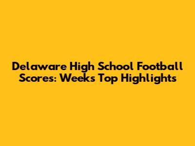 Delaware High School Football Scores: Week's Top Highlights