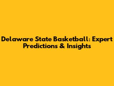 Delaware State Basketball: Expert Predictions & Insights