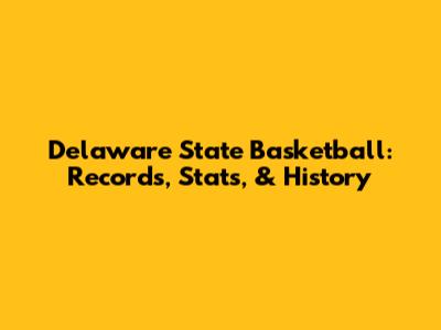 Delaware State Basketball: Records, Stats, & History