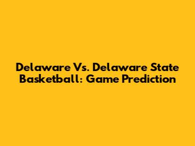 Delaware Vs. Delaware State Basketball: Game Prediction